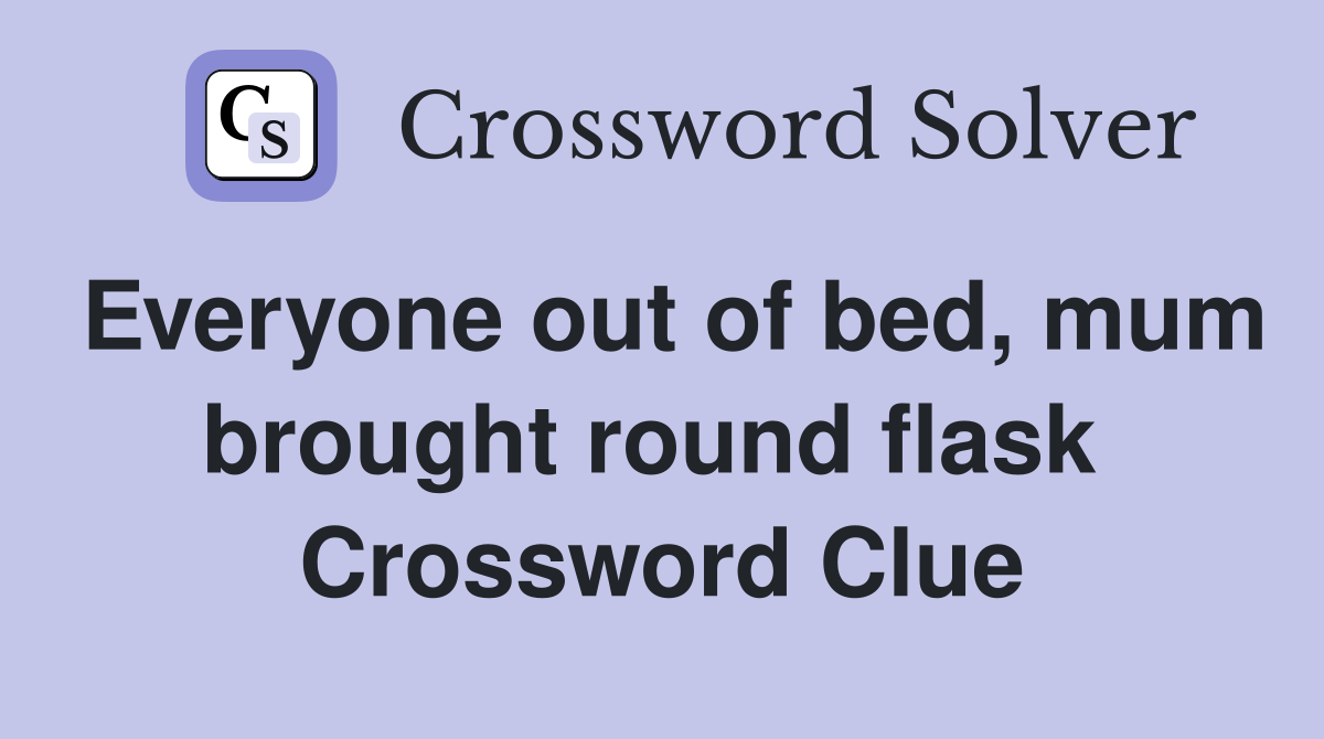 Everyone out of bed, mum brought round flask  Crossword Clue