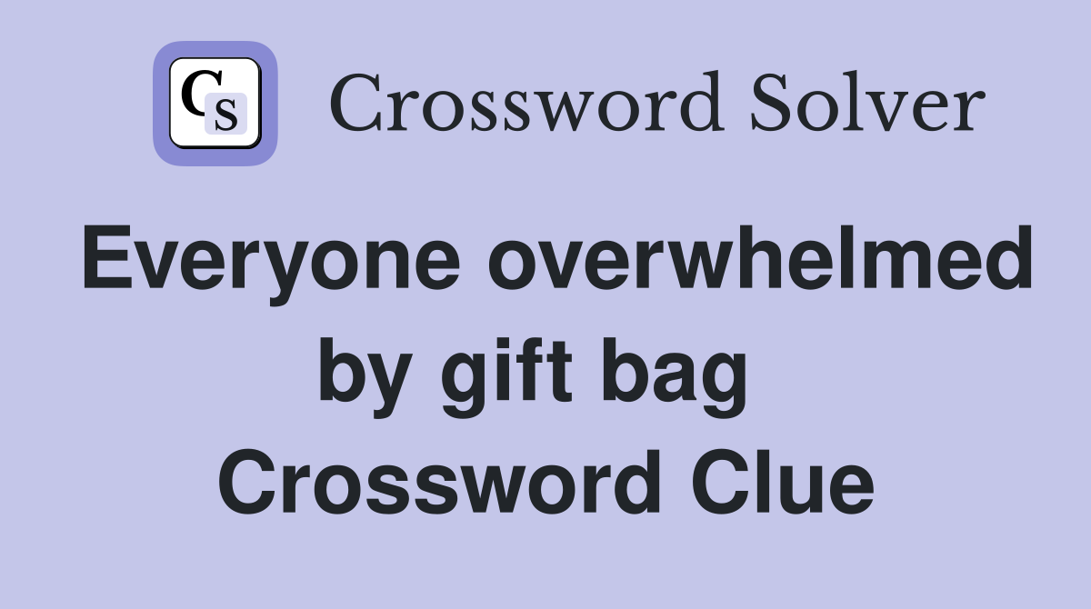 Everyone overwhelmed by gift bag  Crossword Clue