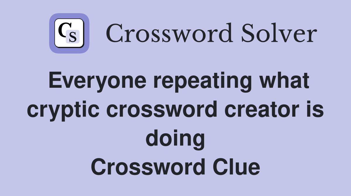 Everyone repeating what cryptic crossword creator is doing Crossword Clue