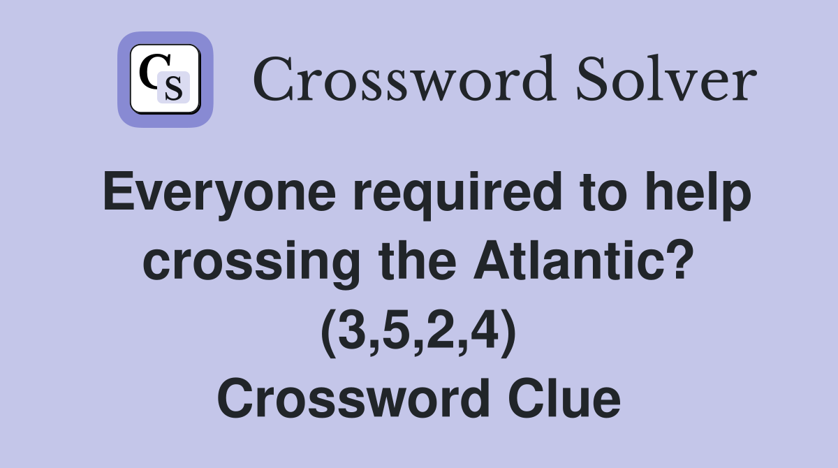 Everyone required to help crossing the Atlantic? (3,5,2,4) Crossword Clue