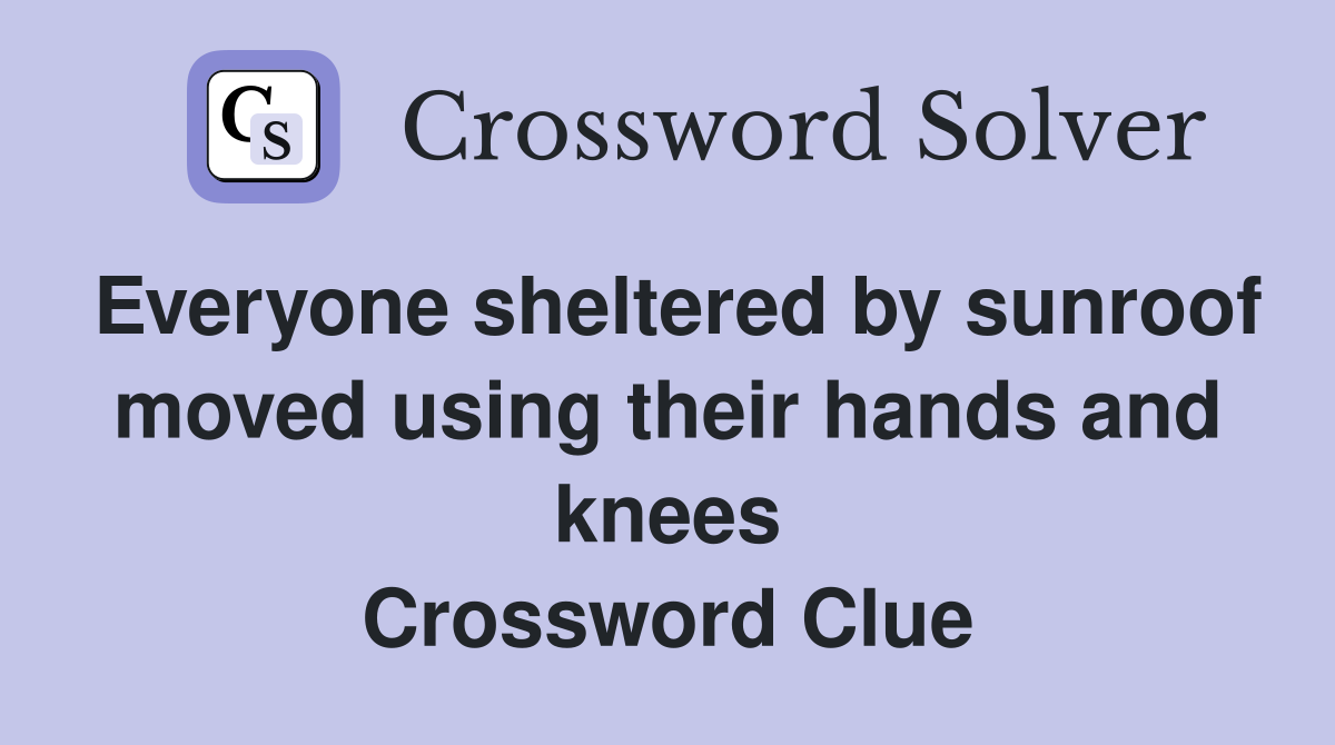 Everyone sheltered by sunroof moved using their hands and knees Crossword Clue