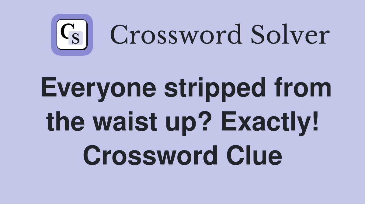 Everyone stripped from the waist up? Exactly! Crossword Clue