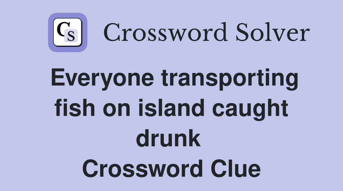 Everyone transporting fish on island caught drunk  Crossword Clue