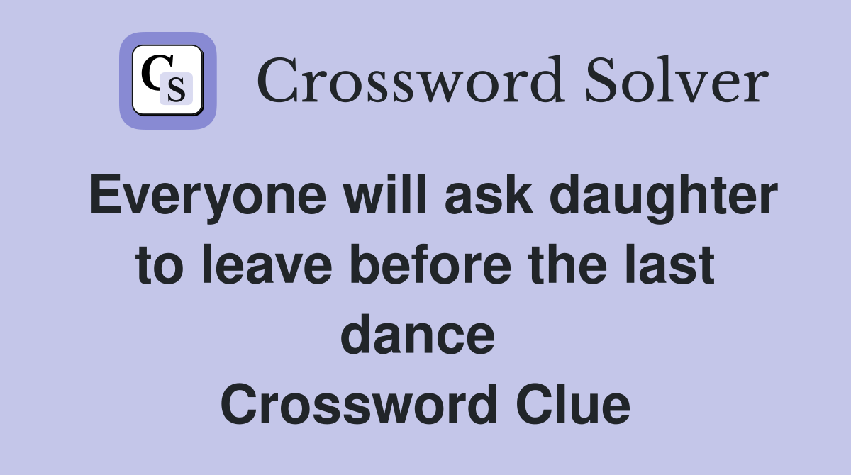 Everyone will ask daughter to leave before the last dance  Crossword Clue