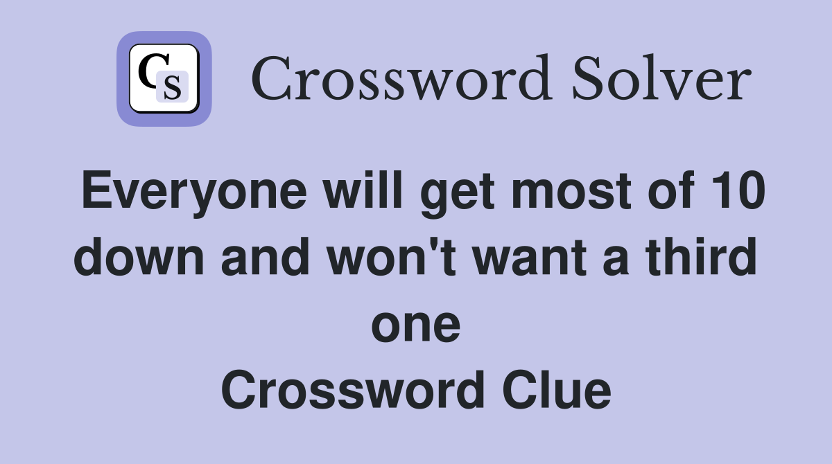 Everyone will get most of 10 down and won't want a third one Crossword Clue