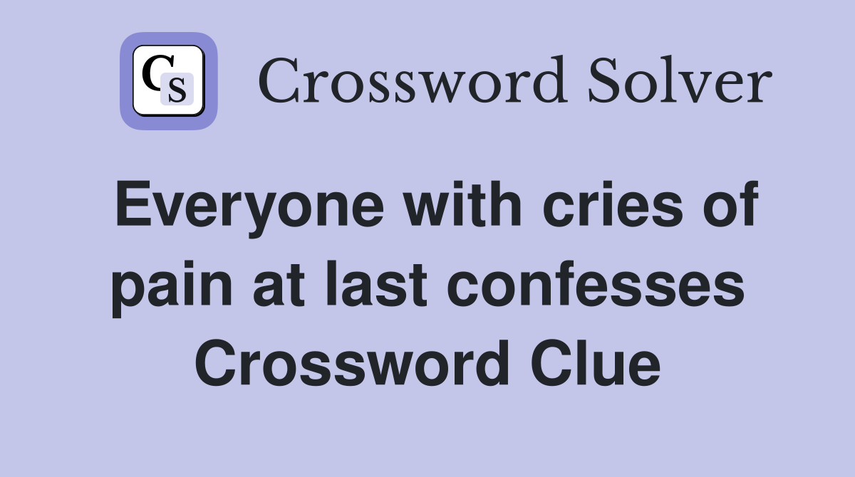 Everyone with cries of pain at last confesses Crossword Clue