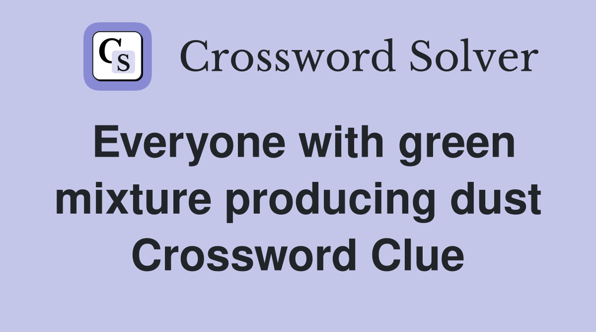 Everyone with green mixture producing dust Crossword Clue