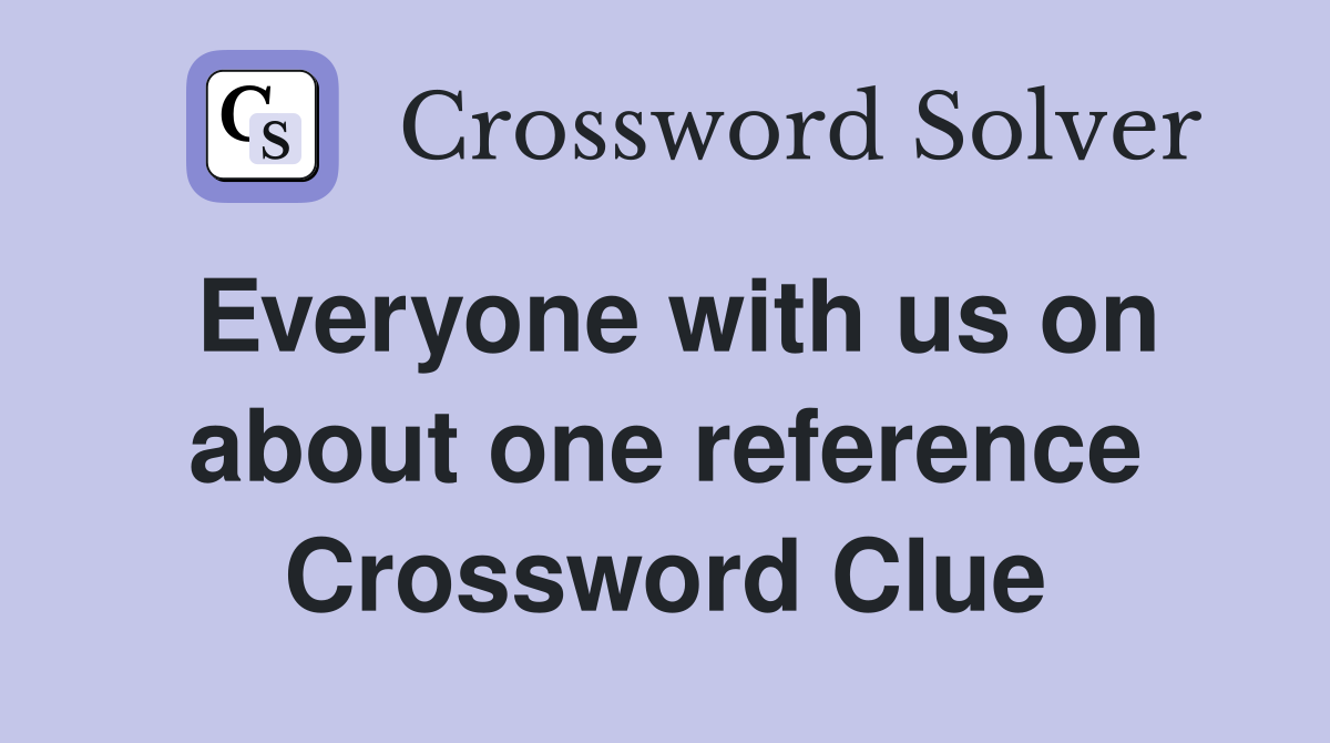 Everyone with us on about one reference Crossword Clue