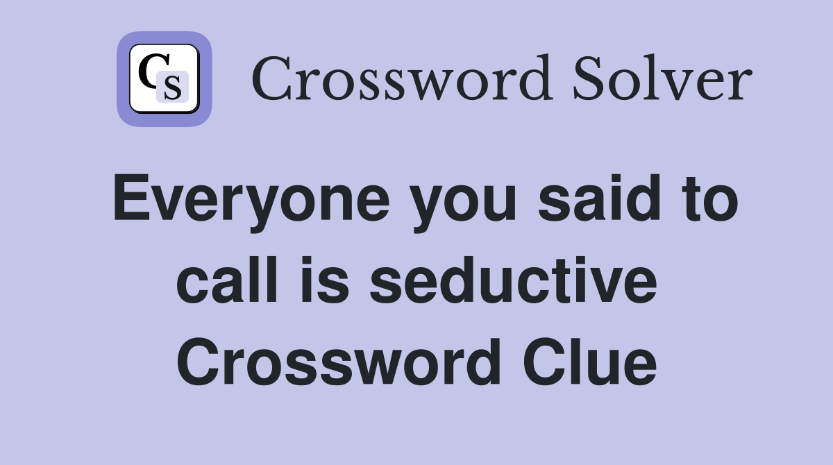 Everyone you said to call is seductive Crossword Clue