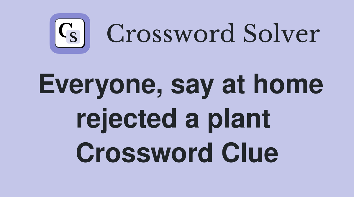 Everyone, say at home rejected a plant  Crossword Clue