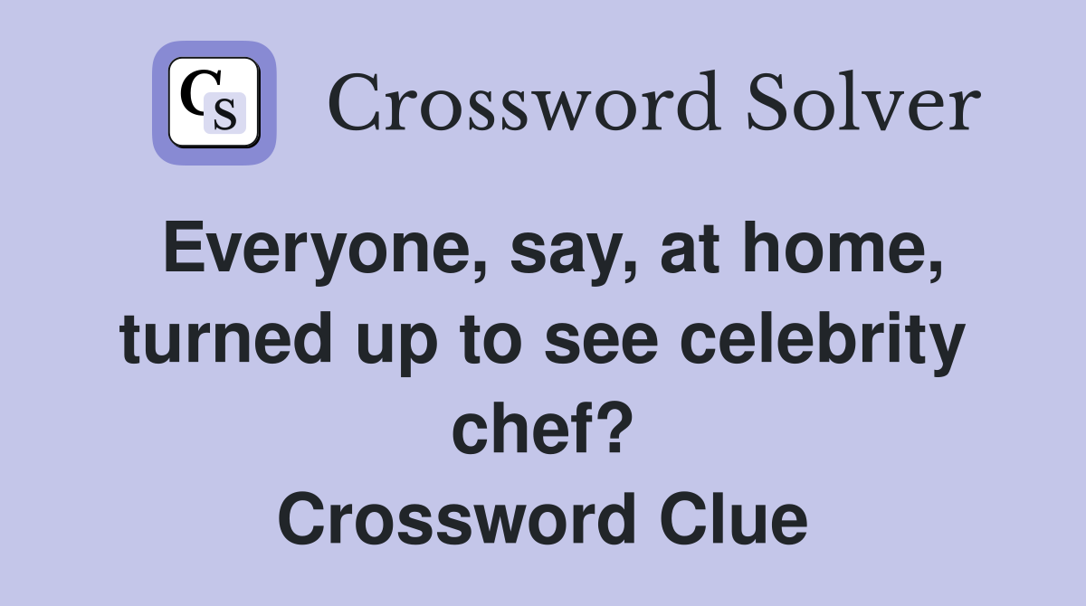 Everyone, say, at home, turned up to see celebrity chef? Crossword Clue