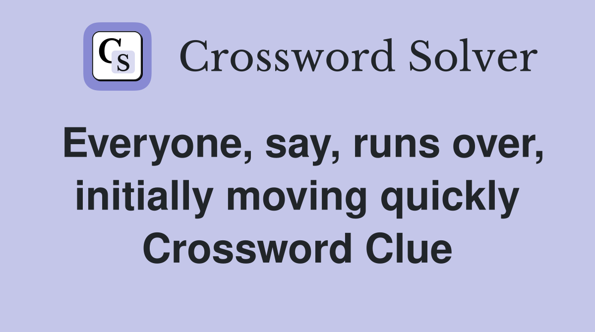 Everyone, say, runs over, initially moving quickly Crossword Clue