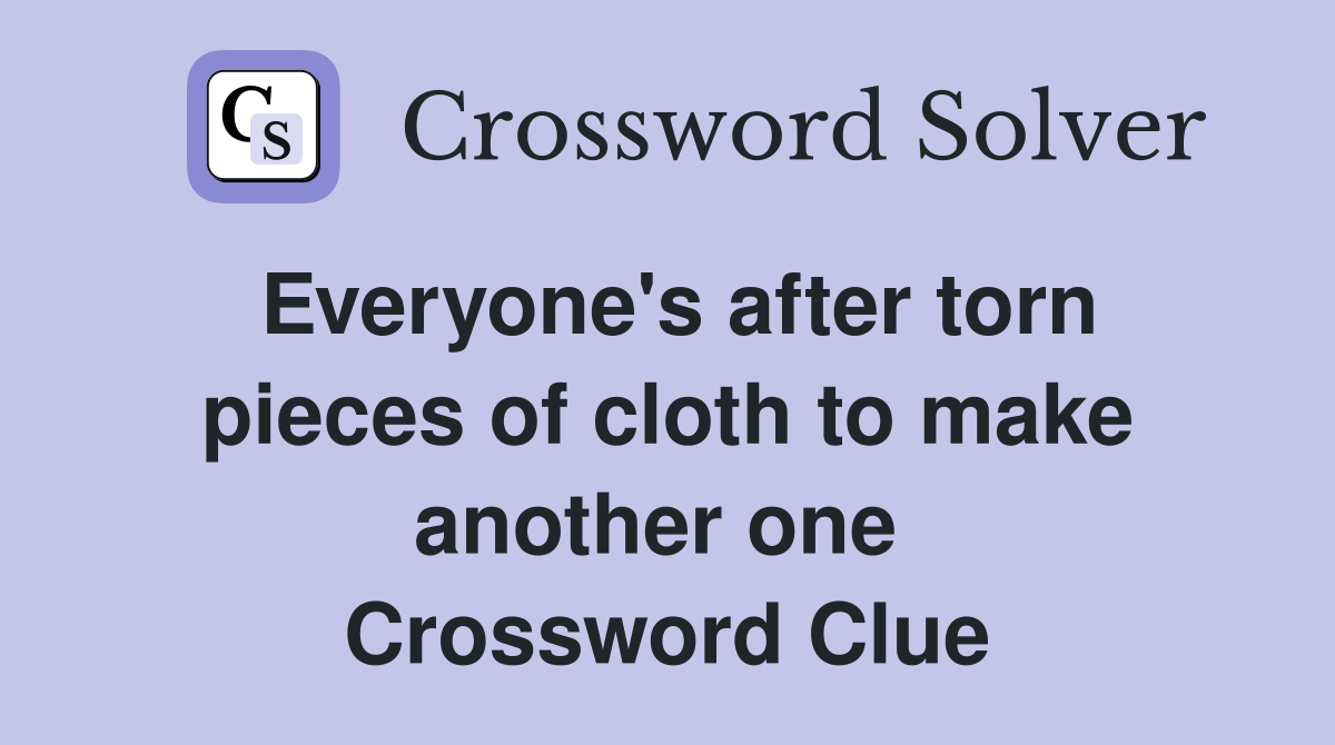 Everyone's after torn pieces of cloth to make another one  Crossword Clue