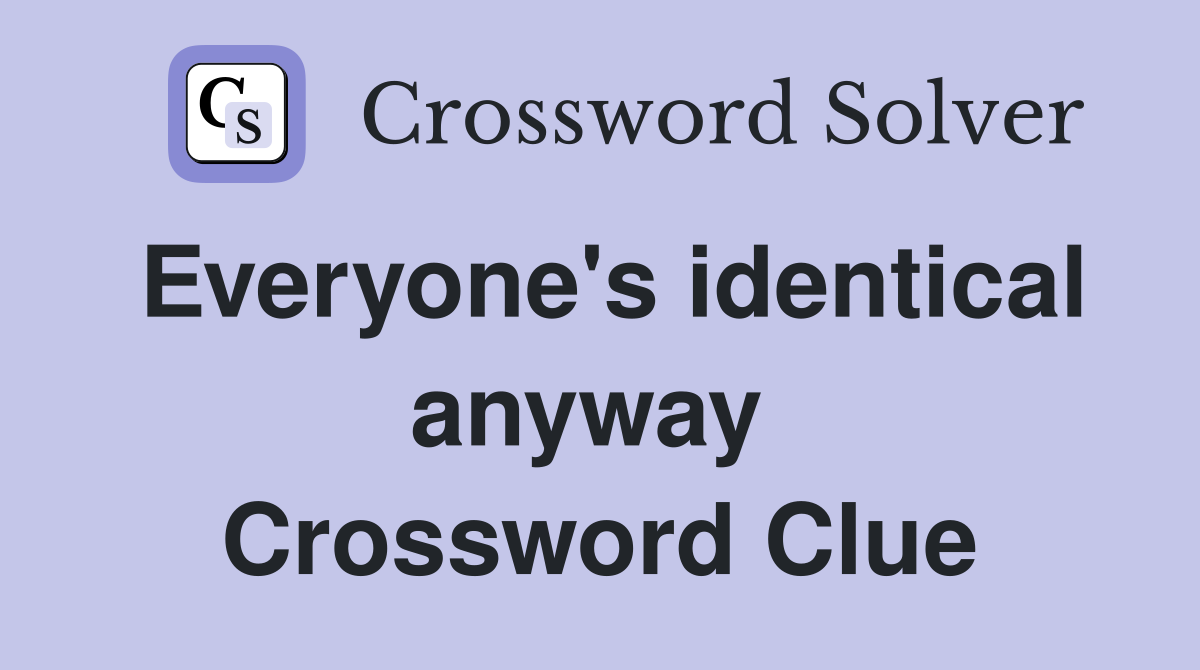 Everyone's identical anyway  Crossword Clue