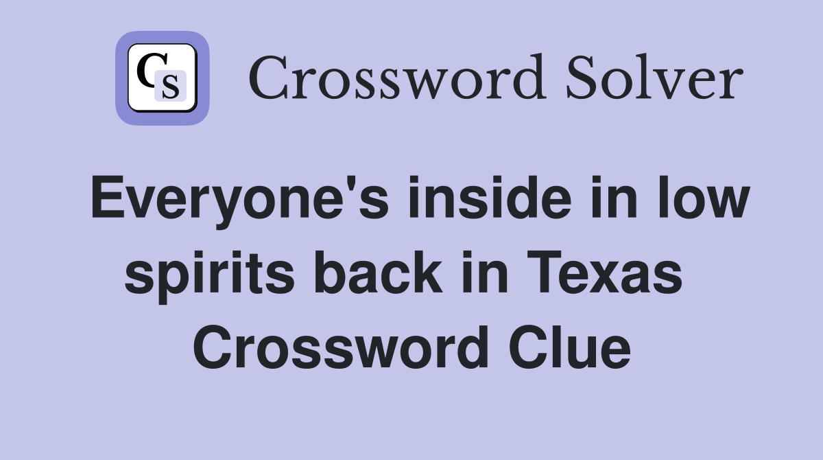 Everyone's inside in low spirits back in Texas  Crossword Clue