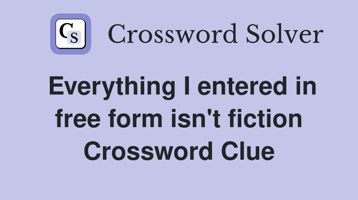 Everything I entered in free form isn't fiction Crossword Clue