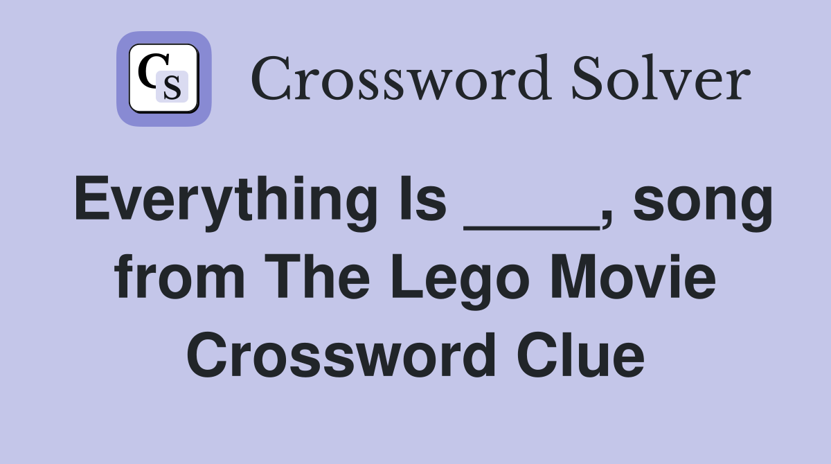 Everything Is ____, song from The Lego Movie Crossword Clue