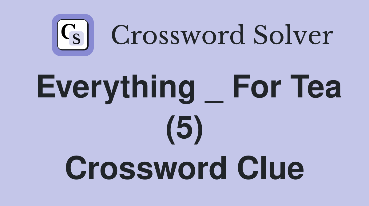 Everything _ For Tea (5) Crossword Clue