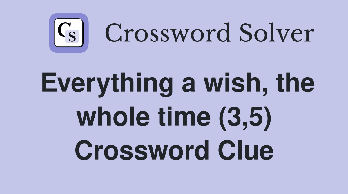 Everything a wish, the whole time (3,5) Crossword Clue