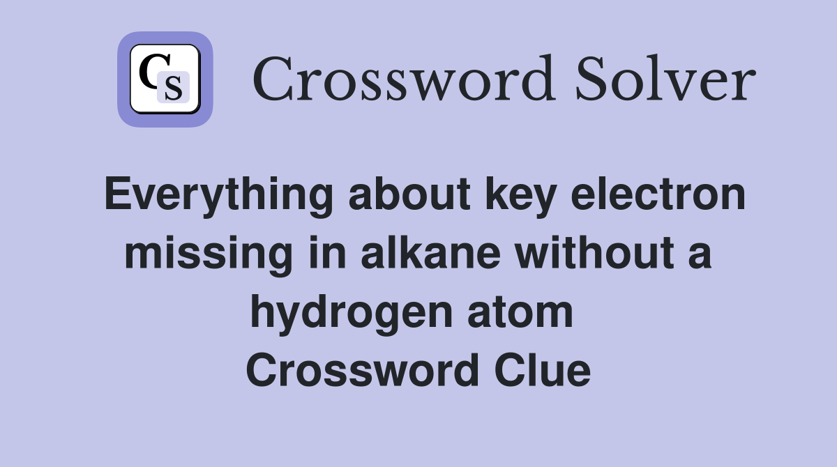 Everything about key electron missing in alkane without a hydrogen atom  Crossword Clue