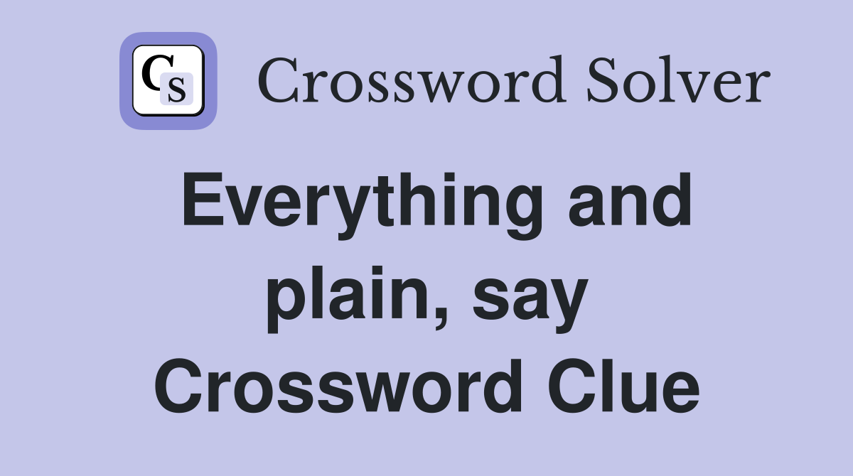 Everything and plain, say Crossword Clue