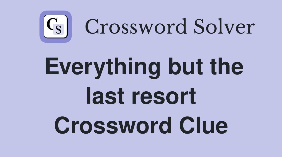 Everything but the last resort Crossword Clue