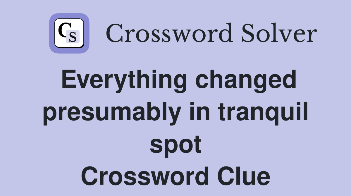 Everything changed presumably in tranquil spot Crossword Clue