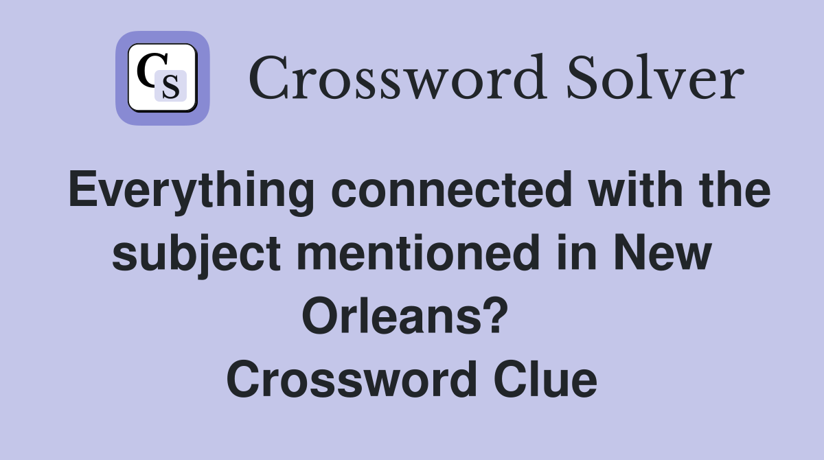 Everything connected with the subject mentioned in New Orleans?  Crossword Clue