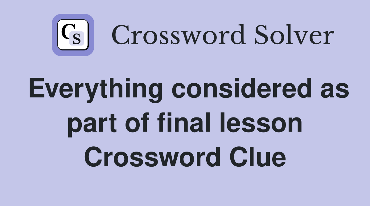 Everything considered as part of final lesson Crossword Clue