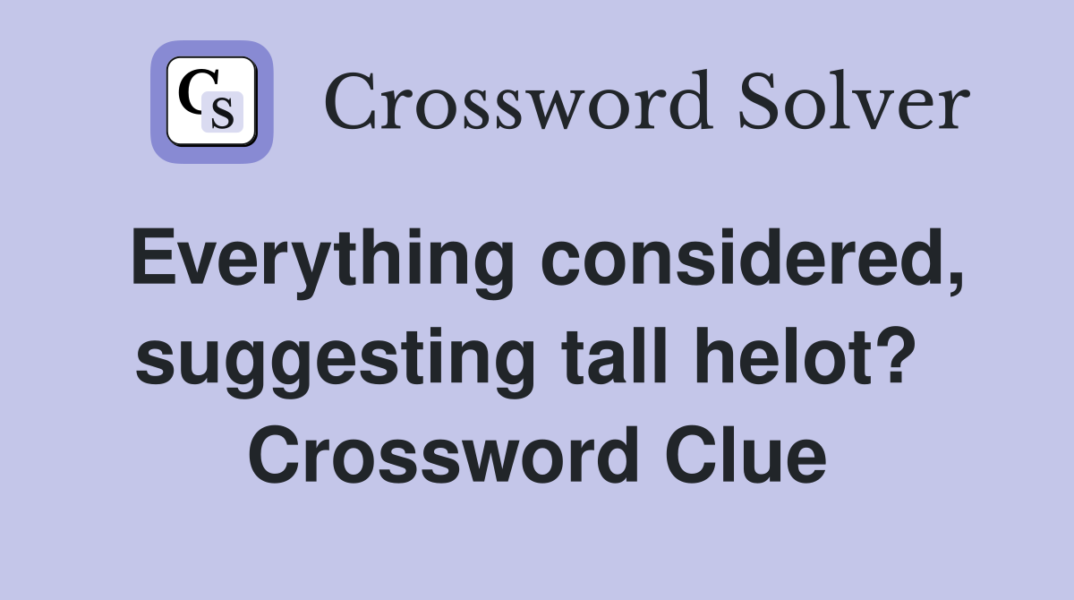 Everything considered, suggesting tall helot?  Crossword Clue