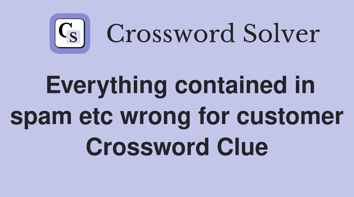 Everything contained in spam etc wrong for customer Crossword Clue