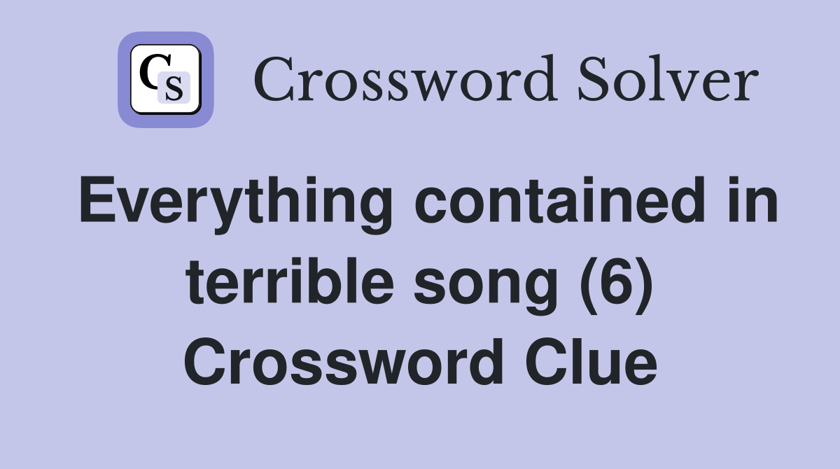 Everything contained in terrible song (6) Crossword Clue