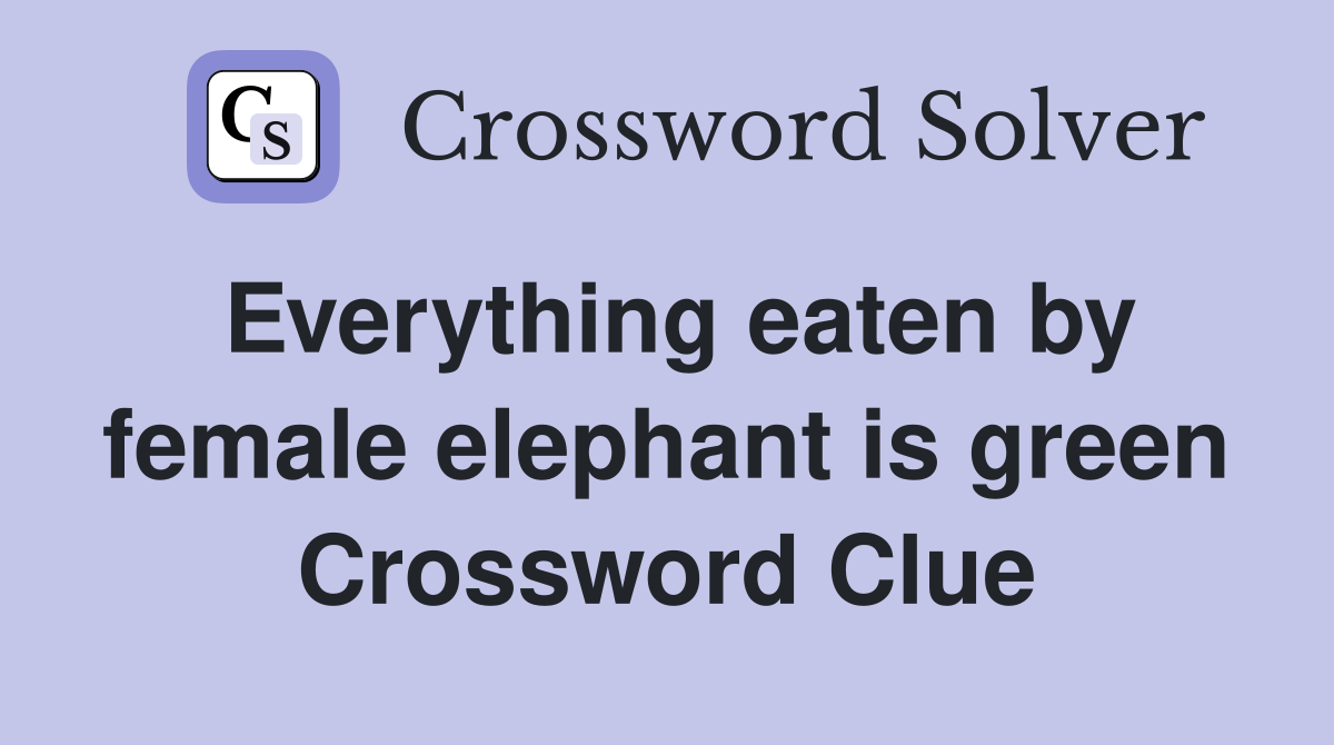 Everything eaten by female elephant is green Crossword Clue