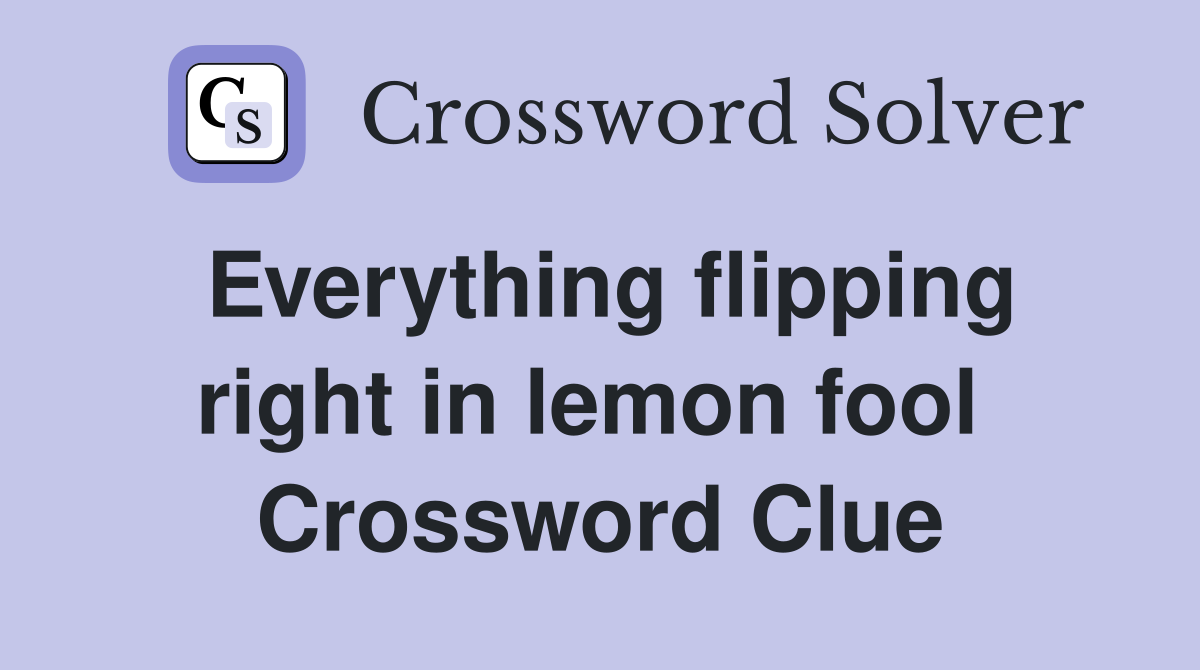 Everything flipping right in lemon fool  Crossword Clue