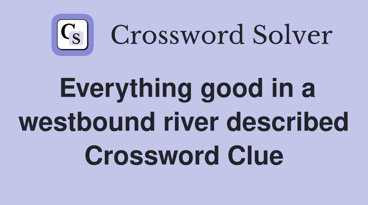 Everything good in a westbound river described Crossword Clue