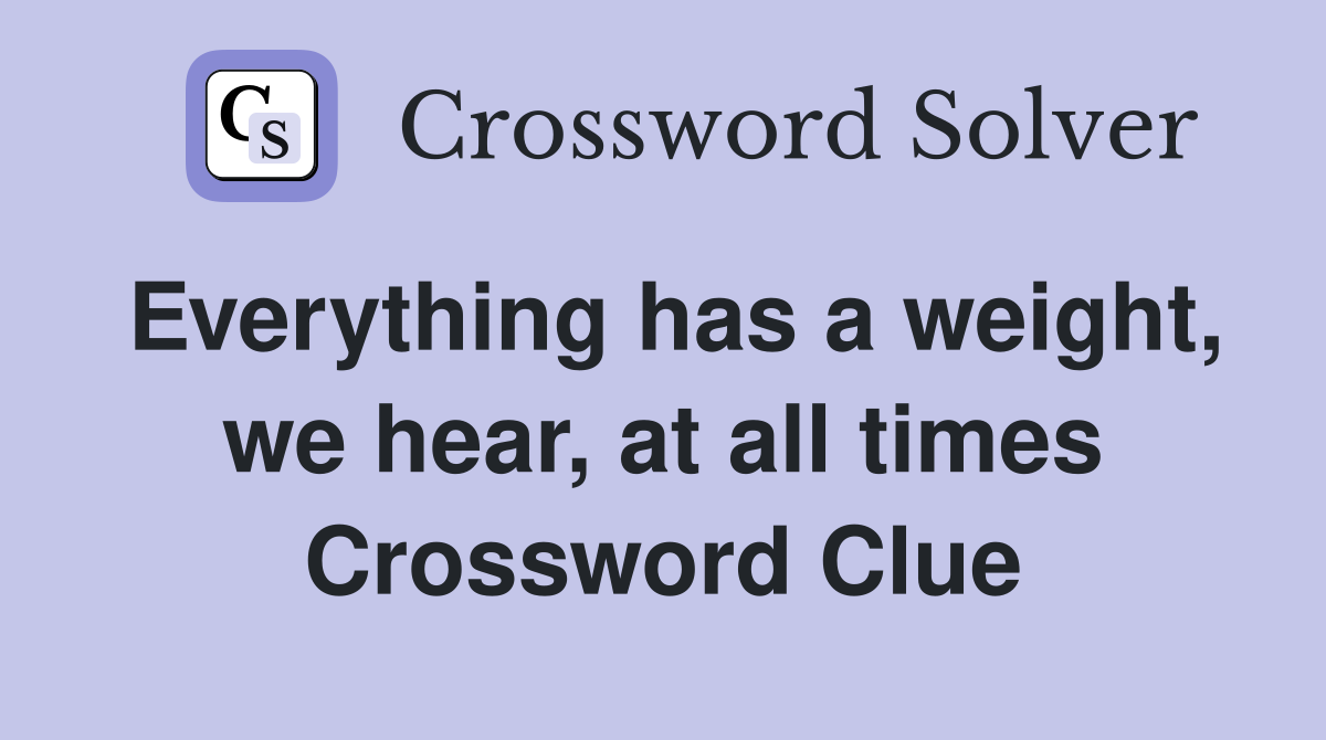 Everything has a weight, we hear, at all times Crossword Clue