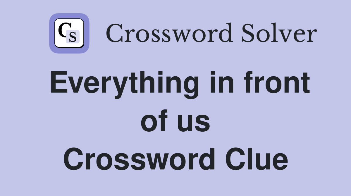 Everything in front of us Crossword Clue