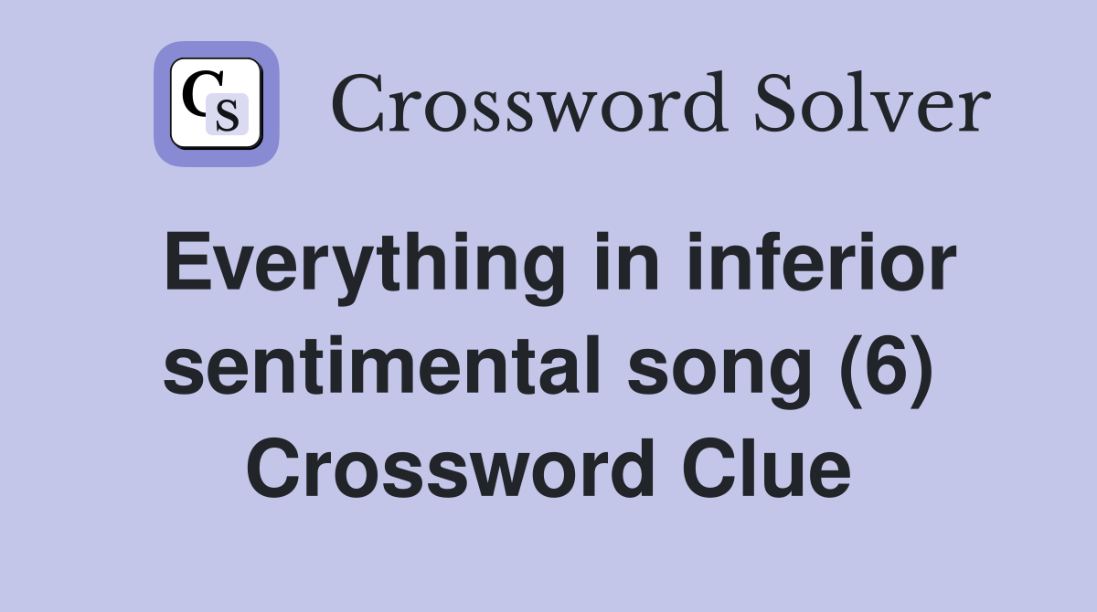 Everything in inferior sentimental song (6) Crossword Clue