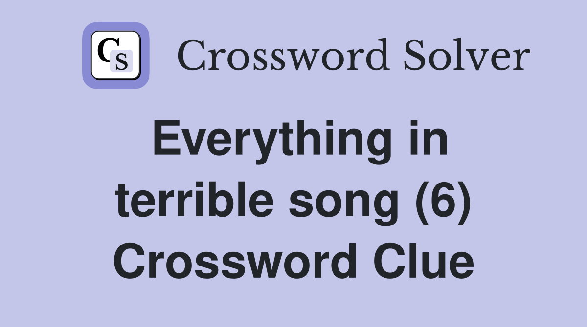 Everything in terrible song (6) Crossword Clue