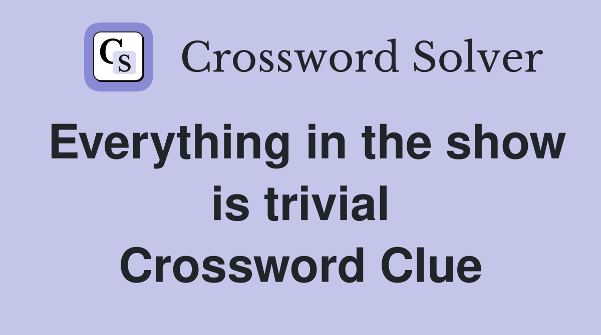 Everything in the show is trivial Crossword Clue