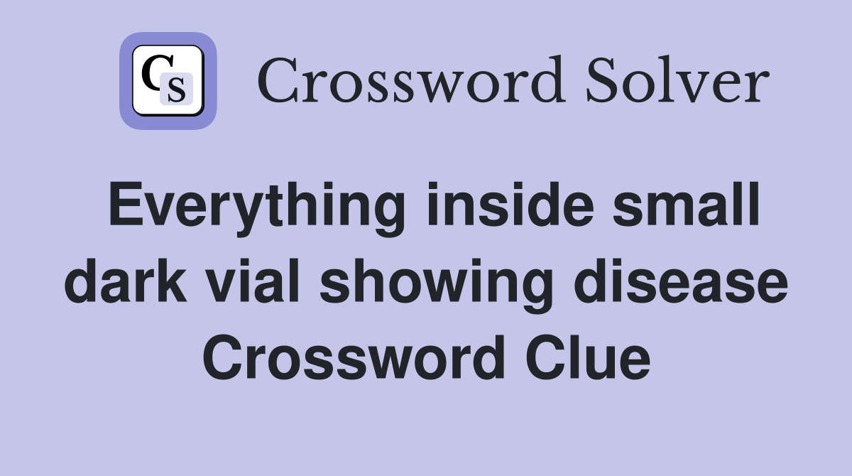 Everything inside small dark vial showing disease Crossword Clue