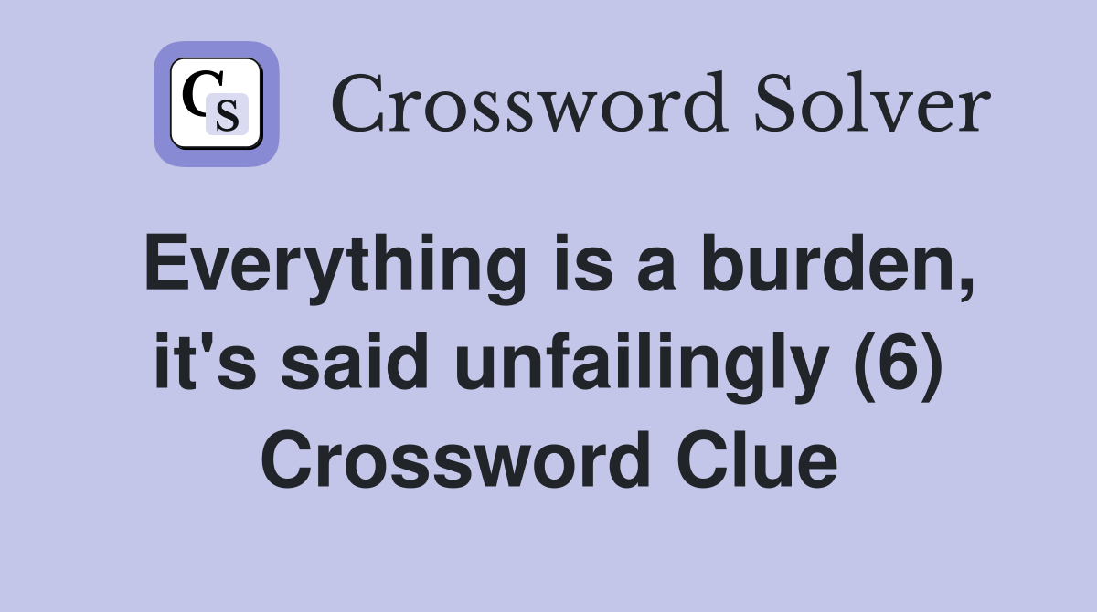Everything is a burden, it's said unfailingly (6) Crossword Clue
