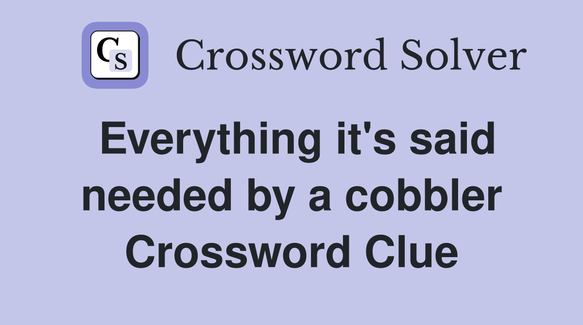 Everything it's said needed by a cobbler Crossword Clue