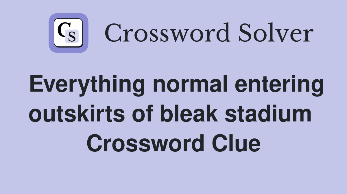 Everything normal entering outskirts of bleak stadium  Crossword Clue