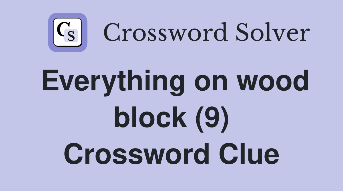 Everything on wood block (9) Crossword Clue