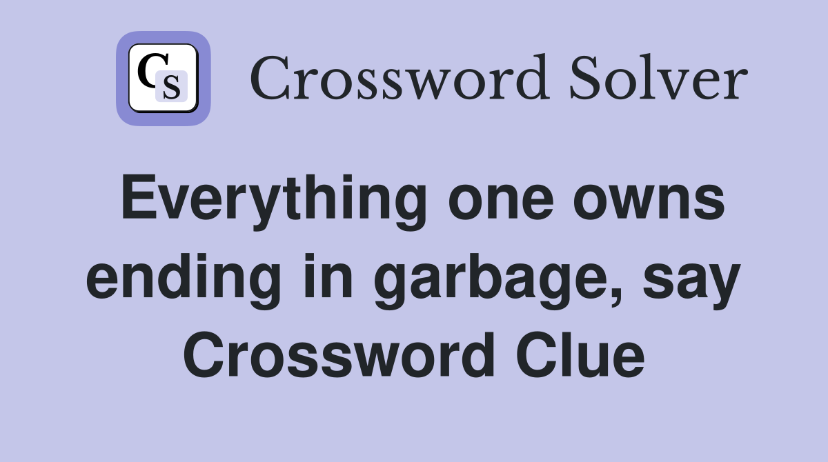 Everything one owns ending in garbage, say Crossword Clue