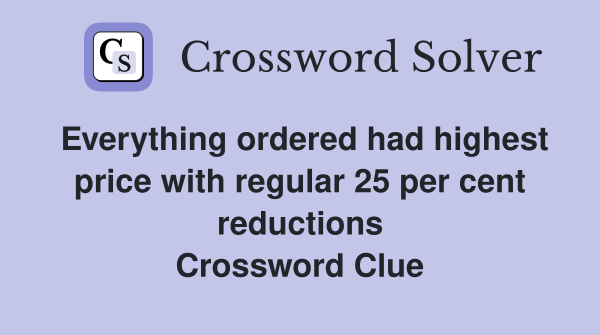 Everything ordered had highest price with regular 25 per cent reductions Crossword Clue