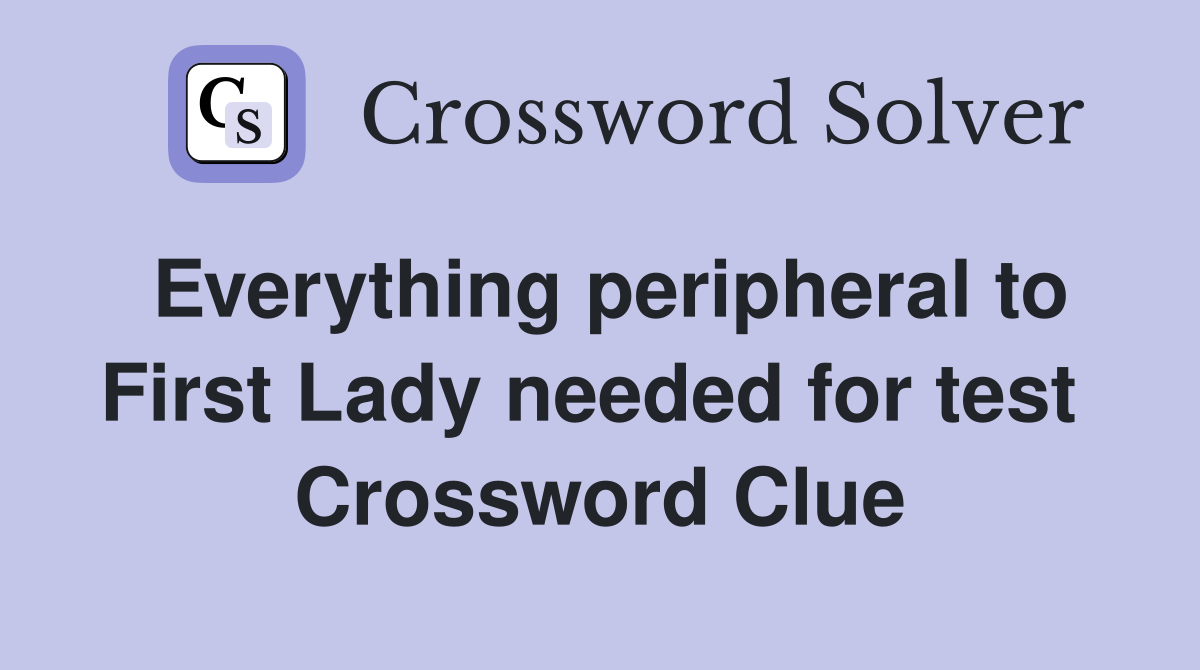 Everything peripheral to First Lady needed for test  Crossword Clue