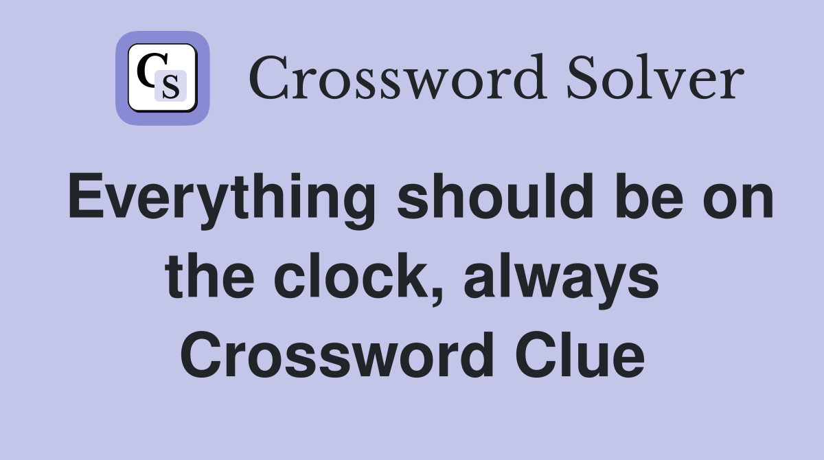 Everything should be on the clock, always Crossword Clue
