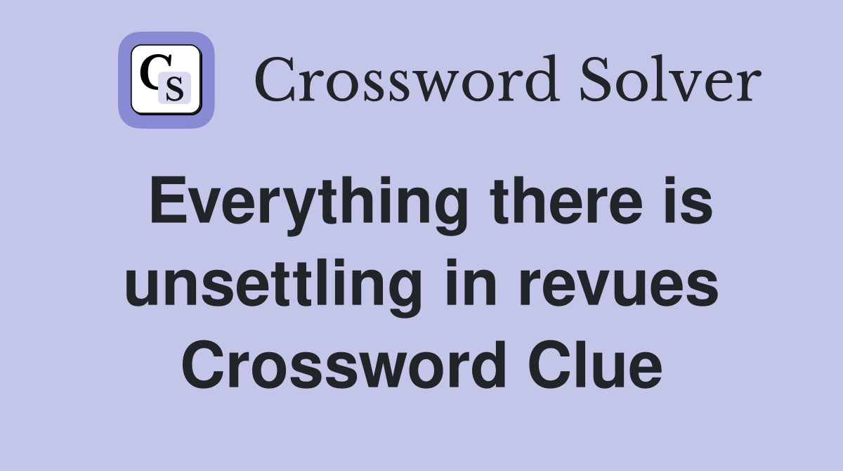 Everything there is unsettling in revues Crossword Clue